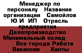 Менеджер по персоналу › Название организации ­ Самойлов Ю.И, ИП › Отрасль предприятия ­ Делопроизводство › Минимальный оклад ­ 31 000 - Все города Работа » Вакансии   . Ханты-Мансийский,Сургут г.